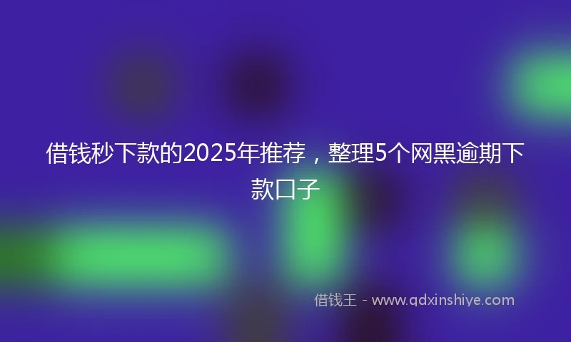 借钱秒下款的2025年推荐，整理5个网黑逾期下款口子