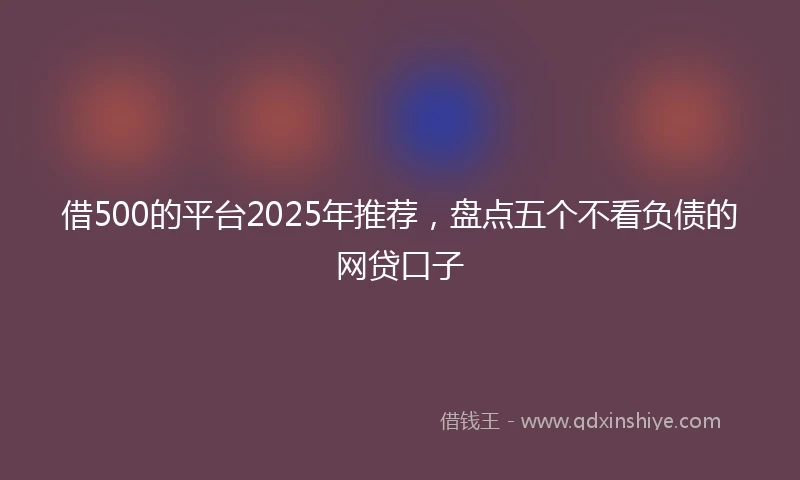 借500的平台2025年推荐，盘点五个不看负债的网贷口子