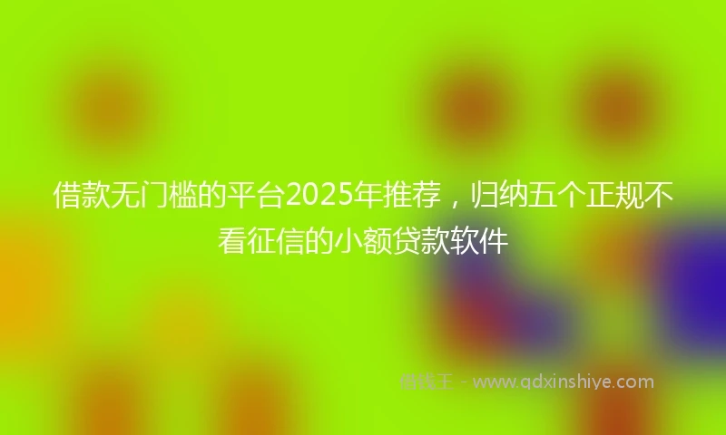 借款无门槛的平台2025年推荐，归纳五个正规不看征信的小额贷款软件