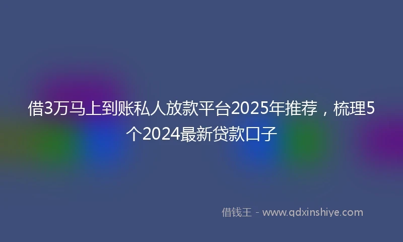 借3万马上到账私人放款平台2025年推荐，梳理5个2024最新贷款口子