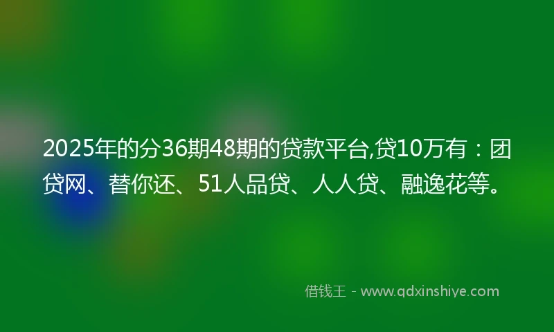 2025年的分36期48期的贷款平台,贷10万有：团贷网、替你还、51人品贷、人人贷、融逸花等。