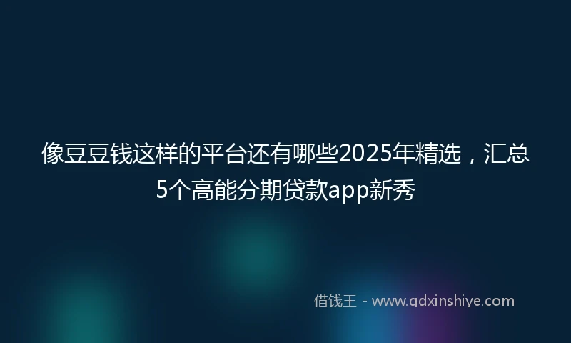 像豆豆钱这样的平台还有哪些2025年精选，汇总5个高能分期贷款app新秀