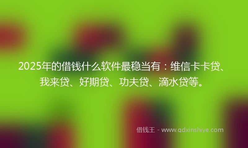 2025年的借钱什么软件最稳当有：维信卡卡贷、我来贷、好期贷、功夫贷、滴水贷等。