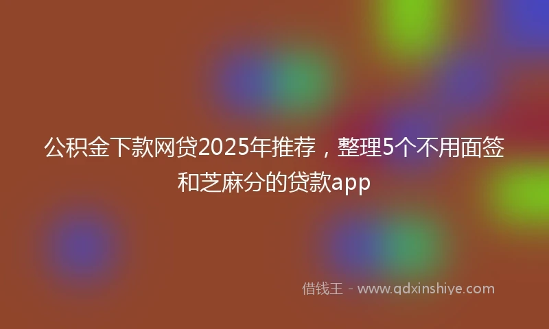 公积金下款网贷2025年推荐，整理5个不用面签和芝麻分的贷款app