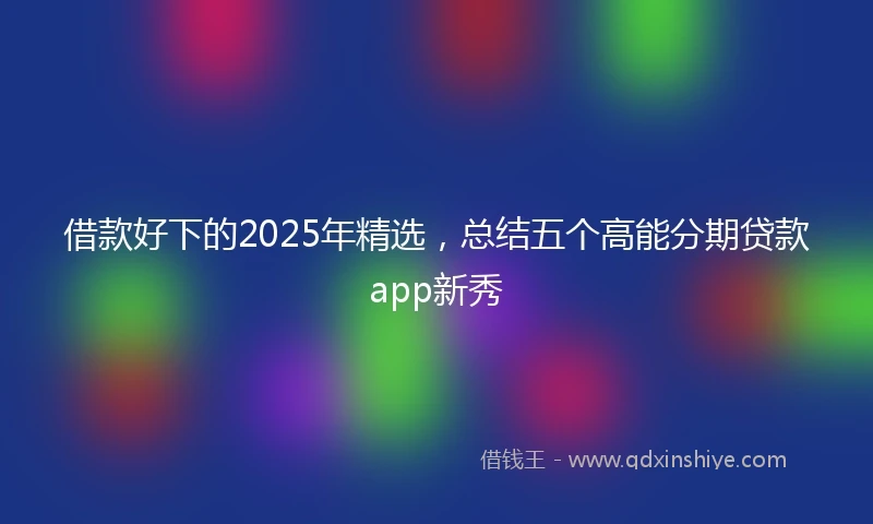 借款好下的2025年精选，总结五个高能分期贷款app新秀
