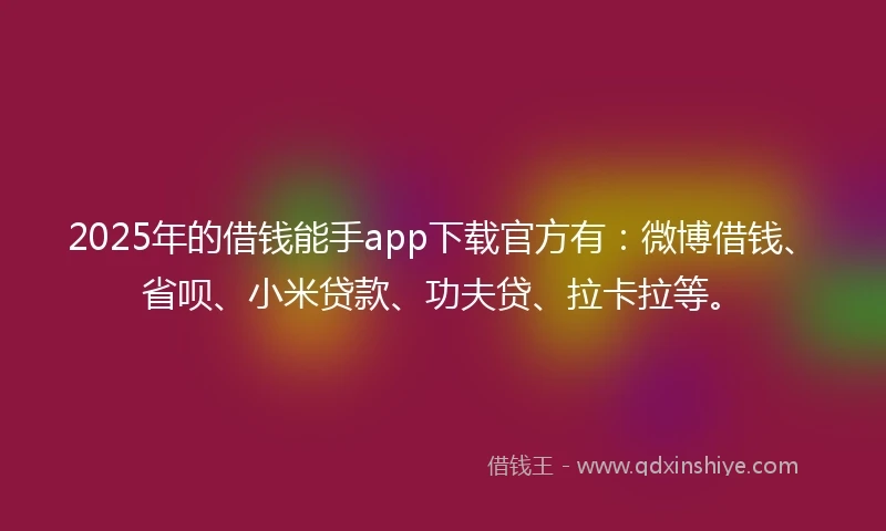 2025年的借钱能手app下载官方有：微博借钱、省呗、小米贷款、功夫贷、拉卡拉等。