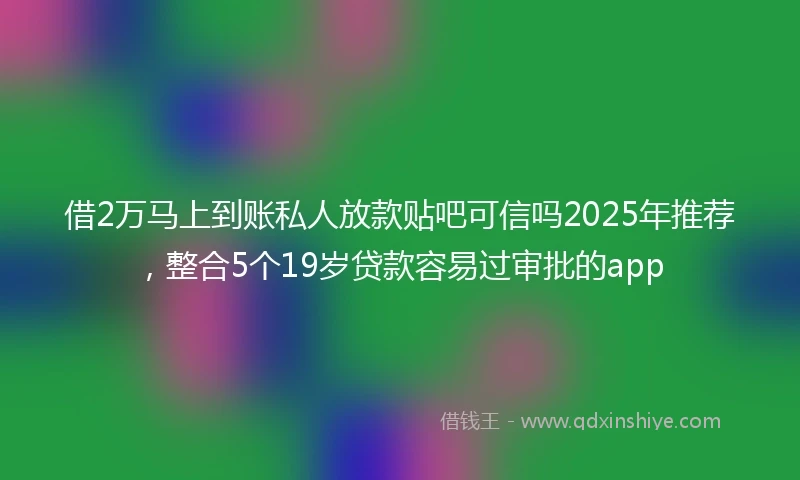 借2万马上到账私人放款贴吧可信吗2025年推荐，整合5个19岁贷款容易过审批的app