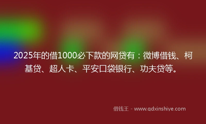 2025年的借1000必下款的网贷有：微博借钱、柯基贷、超人卡、平安口袋银行、功夫贷等。