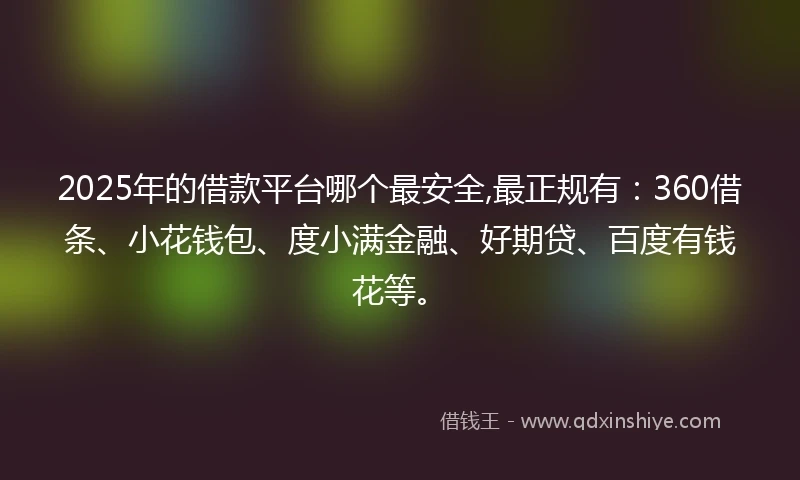 2025年的借款平台哪个最安全,最正规有：360借条、小花钱包、度小满金融、好期贷、百度有钱花等。