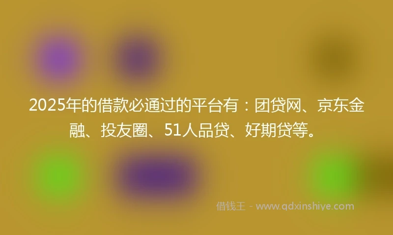 2025年的借款必通过的平台有：团贷网、京东金融、投友圈、51人品贷、好期贷等。