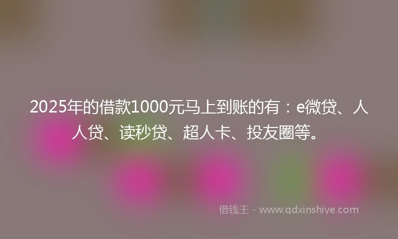 2025年的借款1000元马上到账的有：e微贷、人人贷、读秒贷、超人卡、投友圈等。