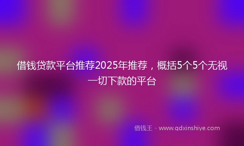 借钱贷款平台推荐2025年推荐，概括5个5个无视一切下款的平台