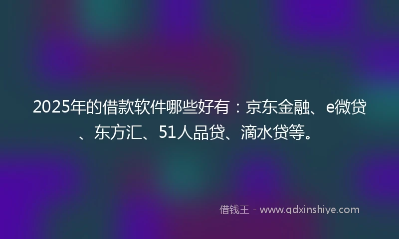 2025年的借款软件哪些好有：京东金融、e微贷、东方汇、51人品贷、滴水贷等。