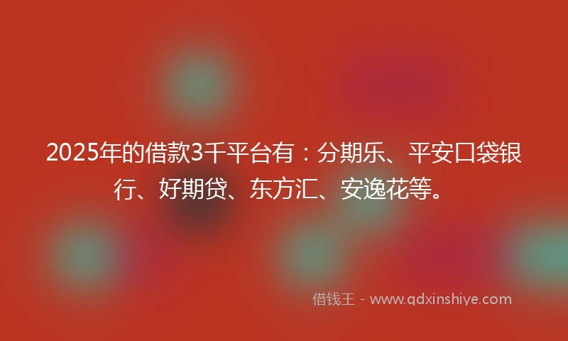 2025年的借款3千平台有：分期乐、平安口袋银行、好期贷、东方汇、安逸花等。