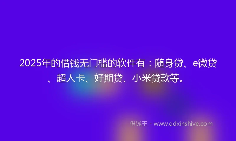 2025年的借钱无门槛的软件有：随身贷、e微贷、超人卡、好期贷、小米贷款等。