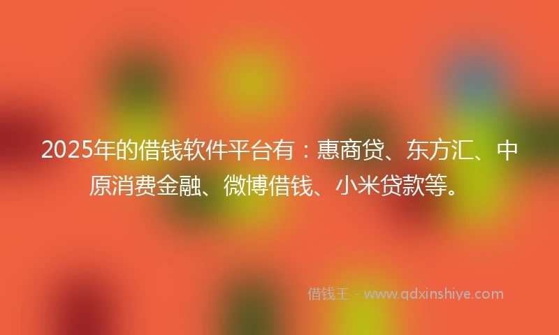 2025年的借钱软件平台有：惠商贷、东方汇、中原消费金融、微博借钱、小米贷款等。