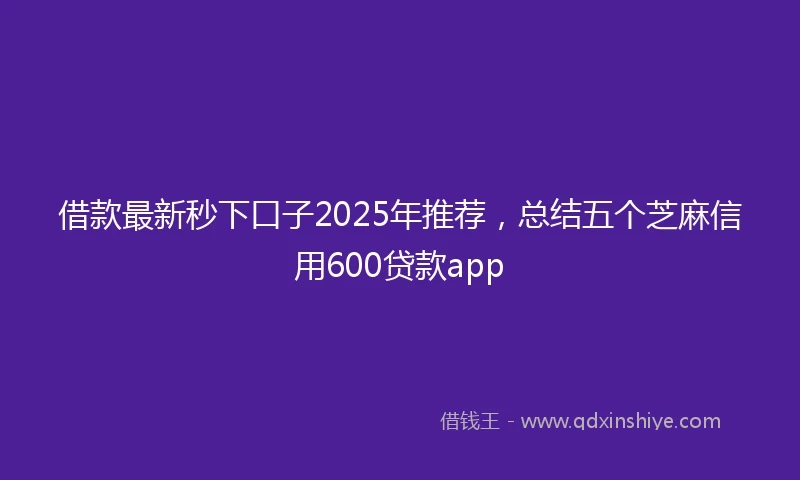 借款最新秒下口子2025年推荐，总结五个芝麻信用600贷款app