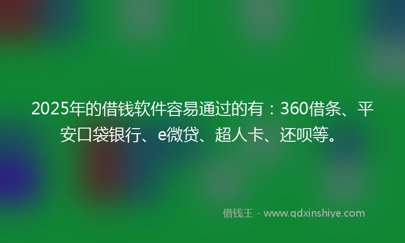 2025年的借钱软件容易通过的有：360借条、平安口袋银行、e微贷、超人卡、还呗等。
