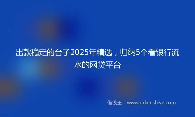 出款稳定的台子2025年精选，归纳5个看银行流水的网贷平台