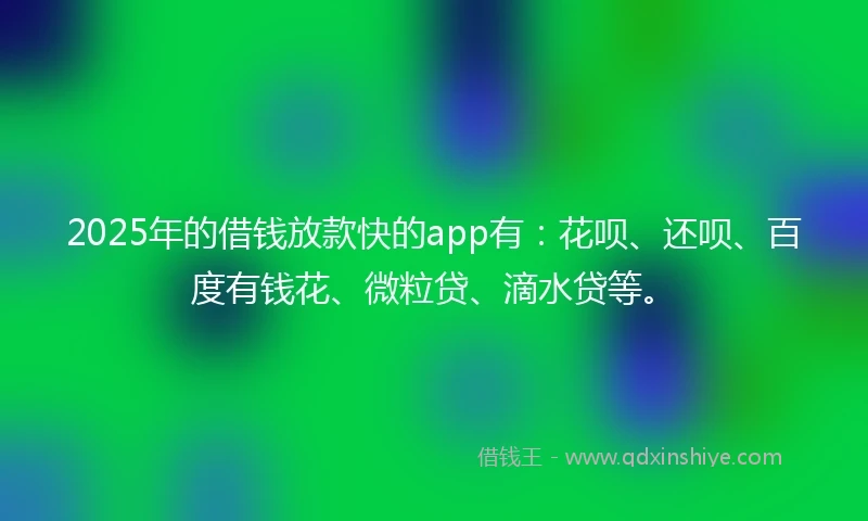 2025年的借钱放款快的app有：花呗、还呗、百度有钱花、微粒贷、滴水贷等。