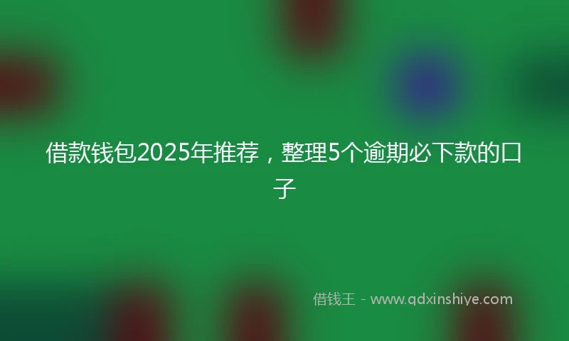 借款钱包2025年推荐，整理5个逾期必下款的口子