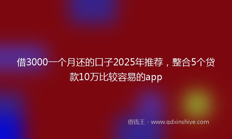 借3000一个月还的口子2025年推荐，整合5个贷款10万比较容易的app