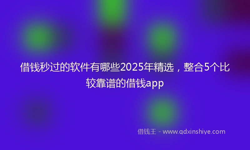 借钱秒过的软件有哪些2025年精选，整合5个比较靠谱的借钱app