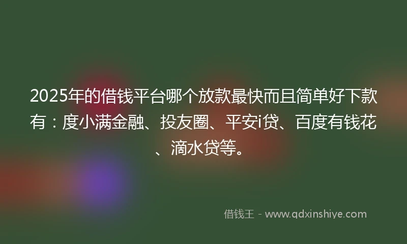 2025年的借钱平台哪个放款最快而且简单好下款有：度小满金融、投友圈、平安i贷、百度有钱花、滴水贷等。