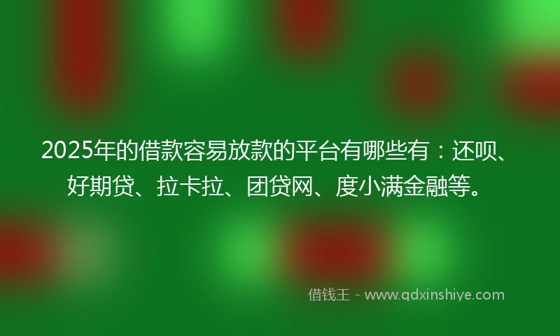2025年的借款容易放款的平台有哪些有:还呗、好期贷、拉卡拉、团贷网、度小满金融等。