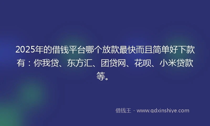 2025年的借钱平台哪个放款最快而且简单好下款有：你我贷、东方汇、团贷网、花呗、小米贷款等。