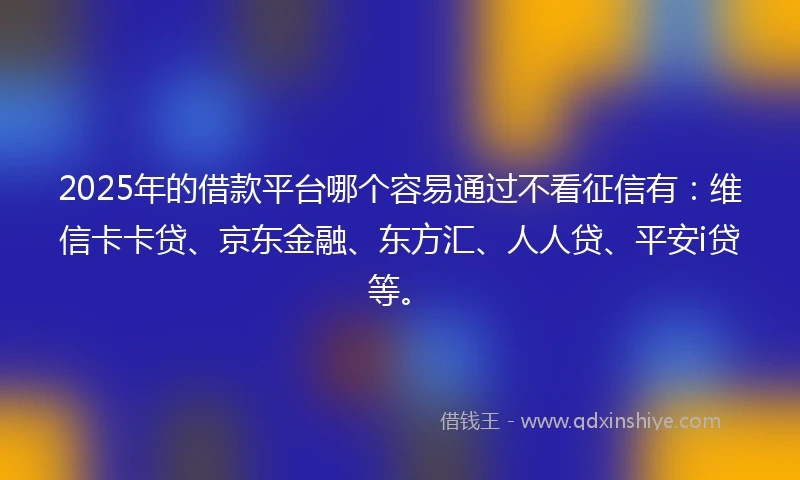 2025年的借款平台哪个容易通过不看征信有：维信卡卡贷、京东金融、东方汇、人人贷、平安i贷等。