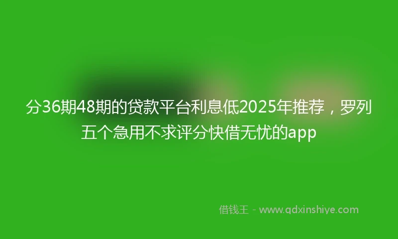 分36期48期的贷款平台利息低2025年推荐，罗列五个急用不求评分快借无忧的app