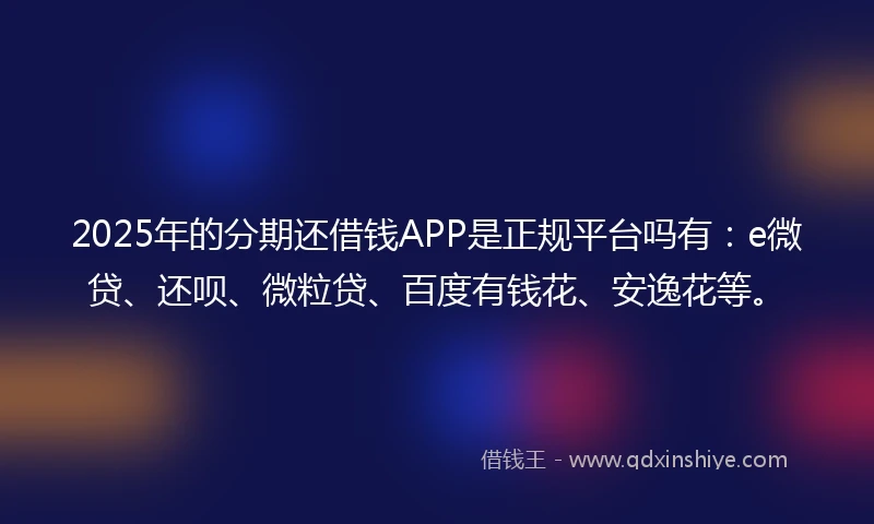 2025年的分期还借钱APP是正规平台吗有：e微贷、还呗、微粒贷、百度有钱花、安逸花等。