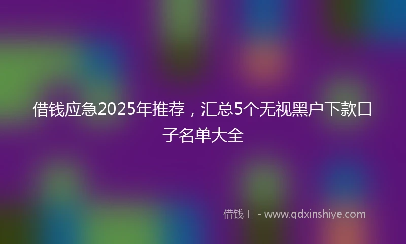借钱应急2025年推荐，汇总5个无视黑户下款口子名单大全