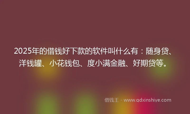 2025年的借钱好下款的软件叫什么有：随身贷、洋钱罐、小花钱包、度小满金融、好期贷等。