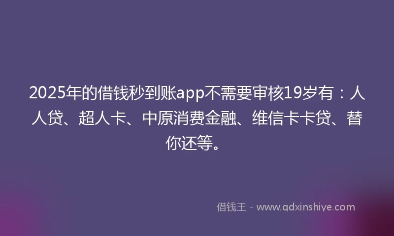 2025年的借钱秒到账app不需要审核19岁有：人人贷、超人卡、中原消费金融、维信卡卡贷、替你还等。