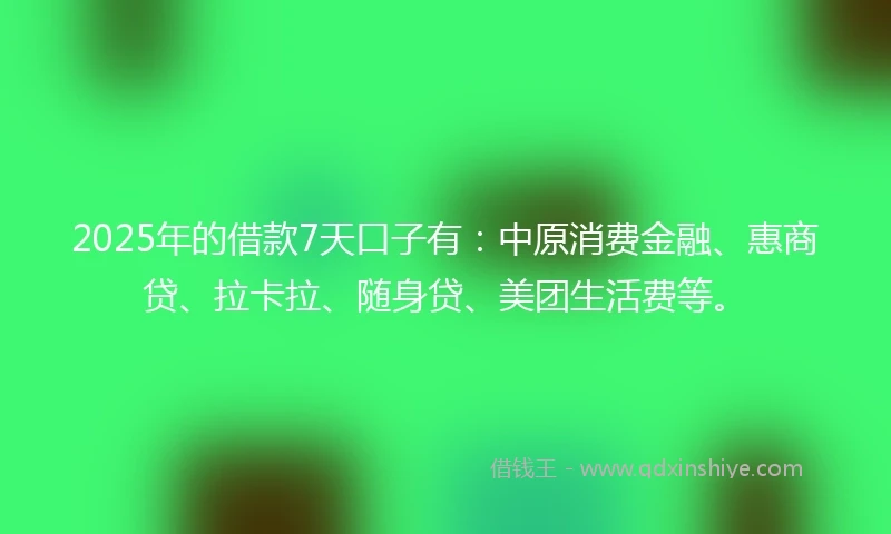 2025年的借款7天口子有：中原消费金融、惠商贷、拉卡拉、随身贷、美团生活费等。