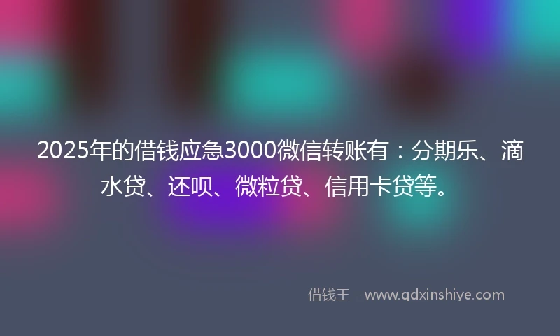 2025年的借钱应急3000微信转账有：分期乐、滴水贷、还呗、微粒贷、信用卡贷等。