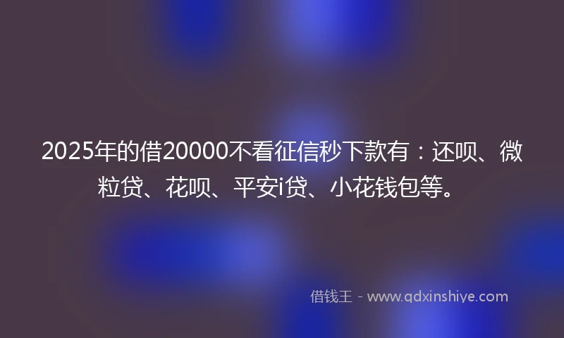 2025年的借20000不看征信秒下款有:还呗、微粒贷、花呗、平安i贷、小花钱包等。