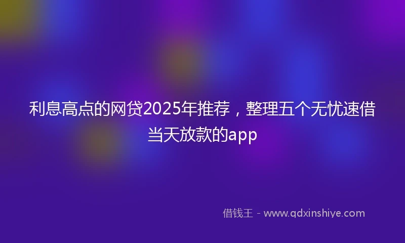 利息高点的网贷2025年推荐，整理五个无忧速借当天放款的app