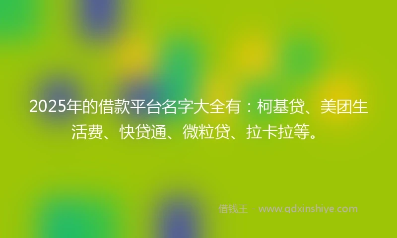 2025年的借款平台名字大全有：柯基贷、美团生活费、快贷通、微粒贷、拉卡拉等。