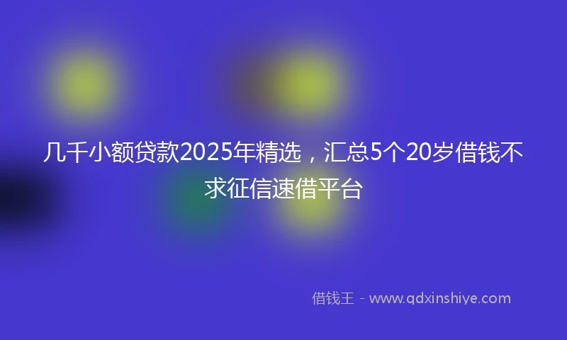 几千小额贷款2025年精选，汇总5个20岁借钱不求征信速借平台