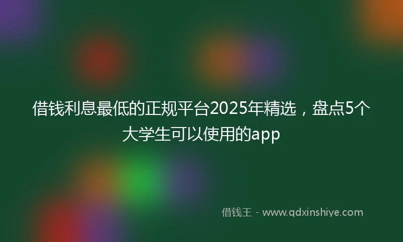 借钱利息最低的正规平台2025年精选，盘点5个大学生可以使用的app