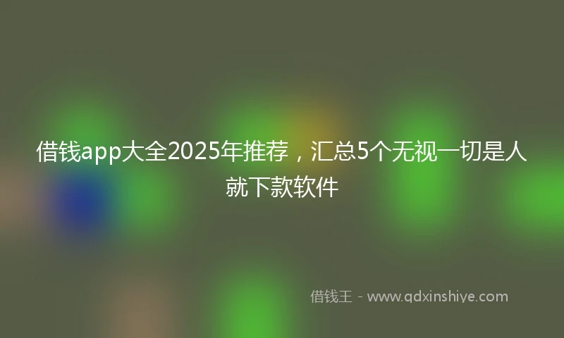 借钱app大全2025年推荐，汇总5个无视一切是人就下款软件
