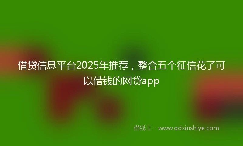 借贷信息平台2025年推荐，整合五个征信花了可以借钱的网贷app