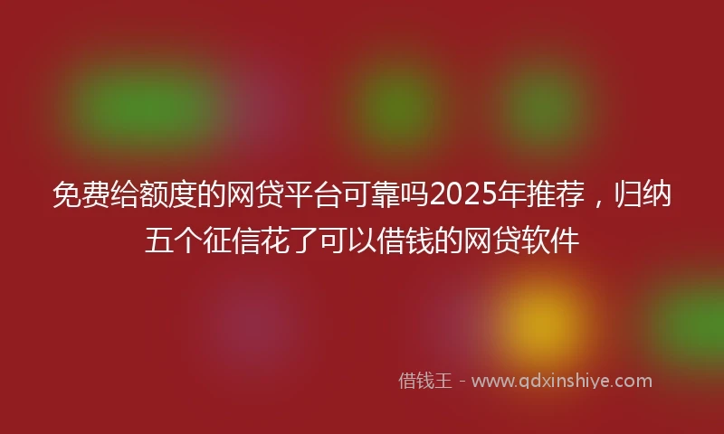 免费给额度的网贷平台可靠吗2025年推荐，归纳五个征信花了可以借钱的网贷软件