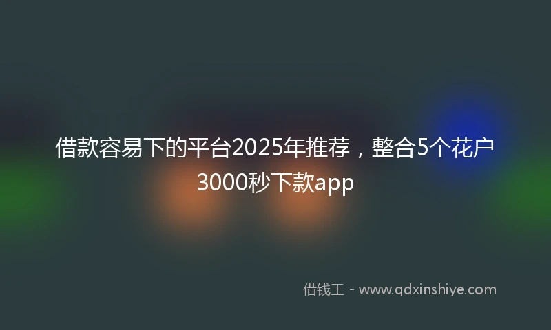 借款容易下的平台2025年推荐,整合5个花户3000秒下款app