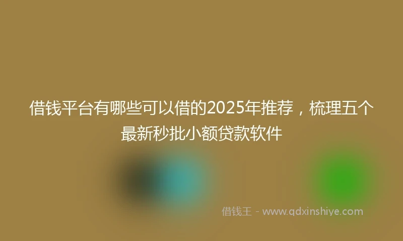 借钱平台有哪些可以借的2025年推荐，梳理五个最新秒批小额贷款软件