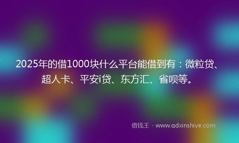 2025年的借1000块什么平台能借到有:微粒贷、超人卡、平安i贷、东方汇、省呗等。