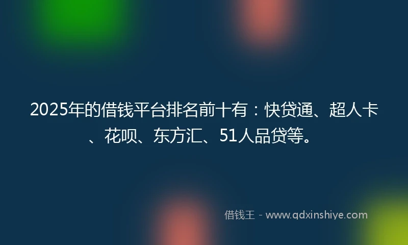2025年的借钱平台排名前十有：快贷通、超人卡、花呗、东方汇、51人品贷等。